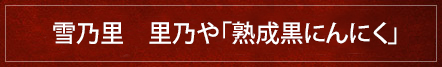 雪乃里　里乃や「熟成黒にんにく」